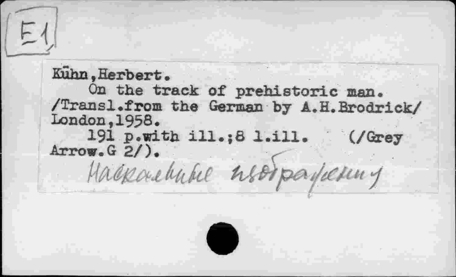 ﻿Kuhn»Herbert.
On the track of prehistoric man. /Transi.from the German by A.H.Brodrick/ London,I95S.
191 p.with ill.;8 1.111. (/Grey Arrow. G 2/).